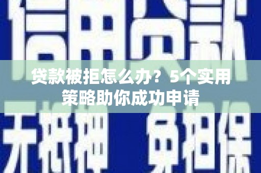 华阴贷款被拒怎么办？5个实用策略助你成功申请