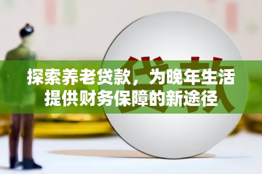 华阴探索养老贷款，为晚年生活提供财务保障的新途径