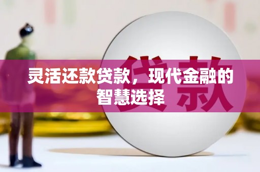 华阴灵活还款贷款，现代金融的智慧选择