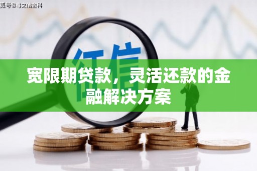 华阴宽限期贷款，灵活还款的金融解决方案