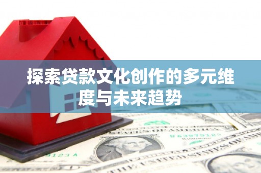 华阴探索贷款文化创作的多元维度与未来趋势