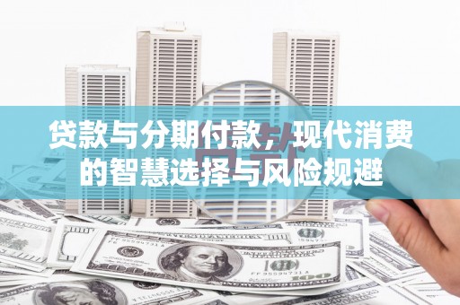 华阴贷款与分期付款，现代消费的智慧选择与风险规避