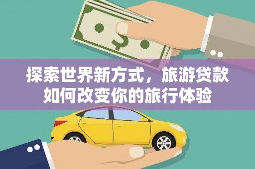 华阴探索世界新方式，旅游贷款如何改变你的旅行体验