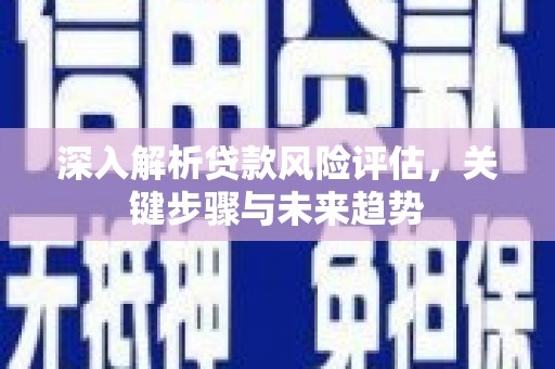 华阴深入解析贷款风险评估，关键步骤与未来趋势