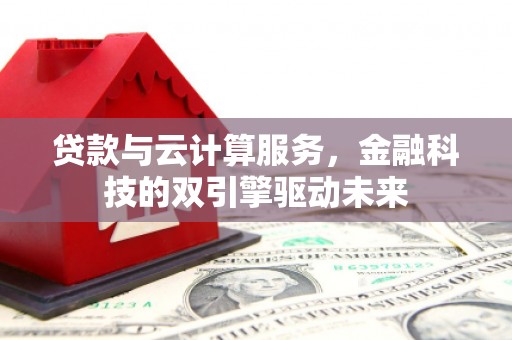 华阴贷款与云计算服务，金融科技的双引擎驱动未来