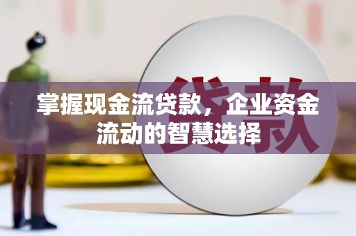 华阴掌握现金流贷款，企业资金流动的智慧选择