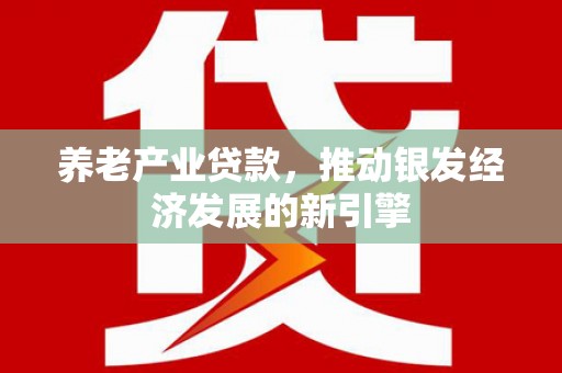 华阴养老产业贷款，推动银发经济发展的新引擎