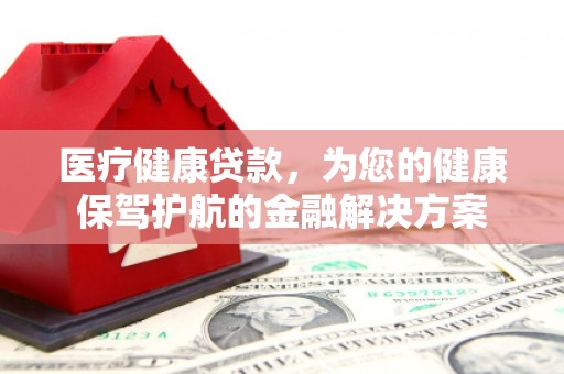 华阴医疗健康贷款，为您的健康保驾护航的金融解决方案