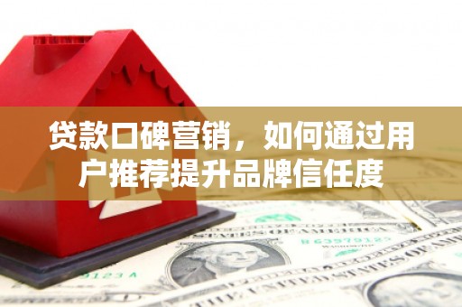 华阴贷款口碑营销，如何通过用户推荐提升品牌信任度