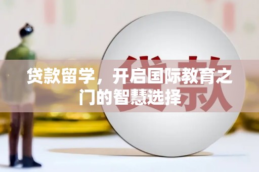 华阴贷款留学，开启国际教育之门的智慧选择