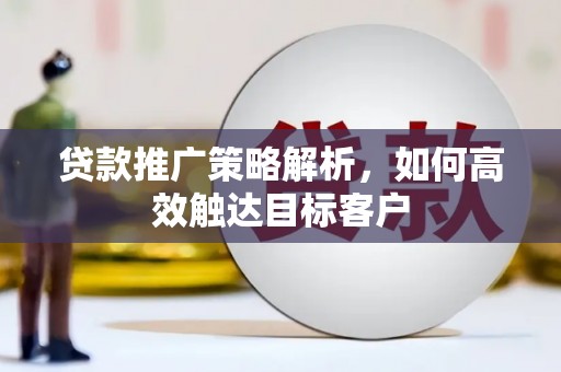华阴贷款推广策略解析，如何高效触达目标客户