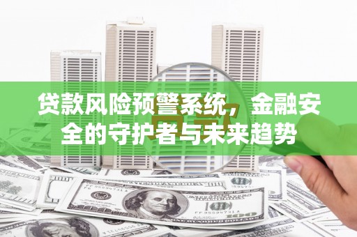 华阴贷款风险预警系统，金融安全的守护者与未来趋势