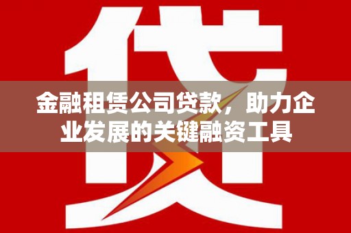 华阴金融租赁公司贷款，助力企业发展的关键融资工具