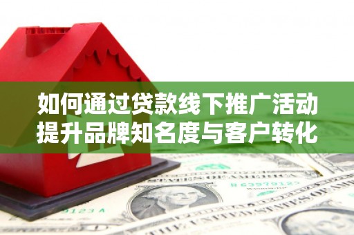 华阴如何通过贷款线下推广活动提升品牌知名度与客户转化率