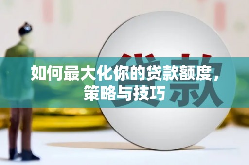 华阴如何最大化你的贷款额度，策略与技巧