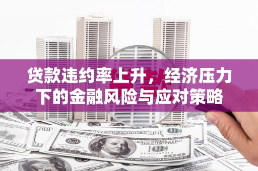 华阴贷款违约率上升，经济压力下的金融风险与应对策略