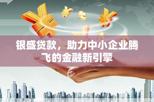 华阴银盛贷款，助力中小企业腾飞的金融新引擎