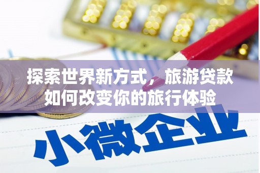 华阴探索世界新方式，旅游贷款如何改变你的旅行体验