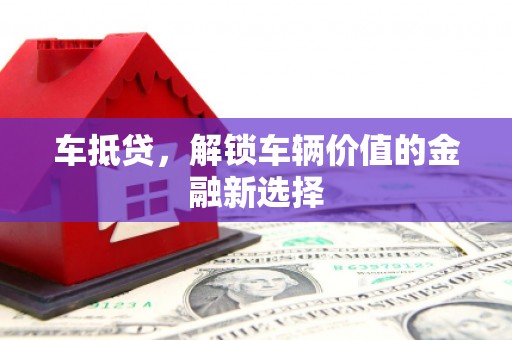 华阴车抵贷，解锁车辆价值的金融新选择