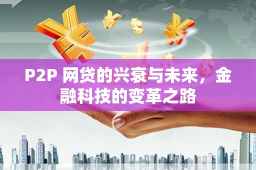 华阴P2P 网贷的兴衰与未来，金融科技的变革之路