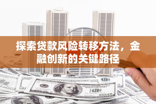 华阴探索贷款风险转移方法，金融创新的关键路径