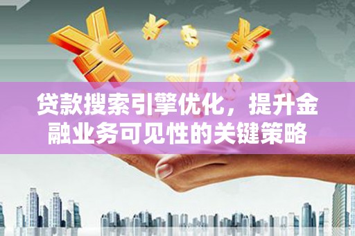 华阴贷款搜索引擎优化，提升金融业务可见性的关键策略