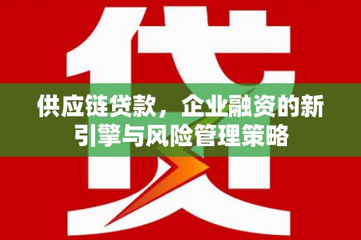 华阴供应链贷款，企业融资的新引擎与风险管理策略