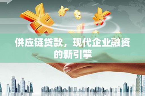 华阴供应链贷款，现代企业融资的新引擎