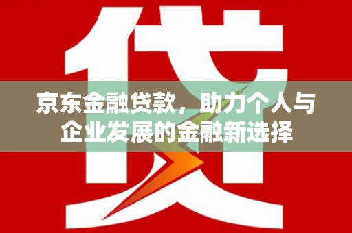 华阴京东金融贷款，助力个人与企业发展的金融新选择