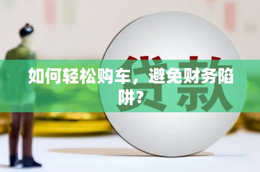 华阴如何轻松购车，避免财务陷阱？
