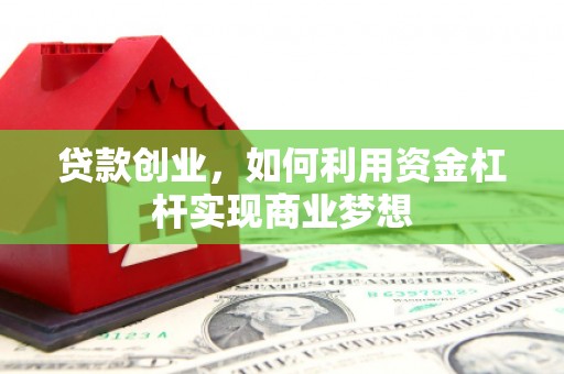 华阴贷款创业，如何利用资金杠杆实现商业梦想