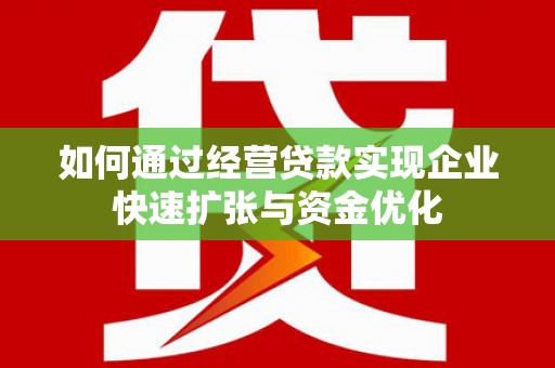 华阴如何通过经营贷款实现企业快速扩张与资金优化