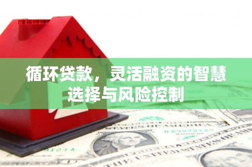 华阴循环贷款，灵活融资的智慧选择与风险控制