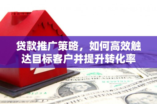 华阴贷款推广策略，如何高效触达目标客户并提升转化率