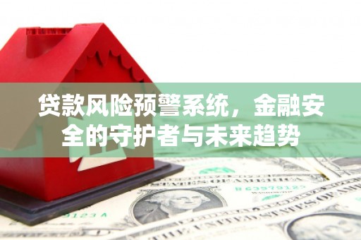 华阴贷款风险预警系统，金融安全的守护者与未来趋势