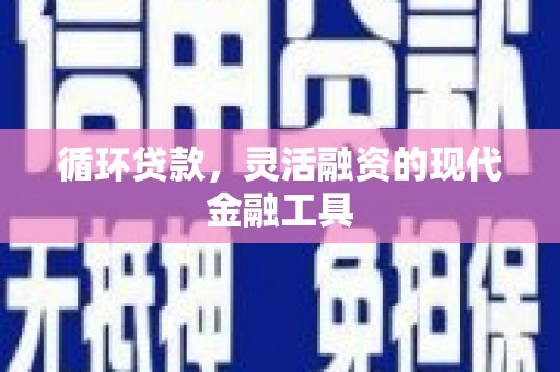 华阴循环贷款，灵活融资的现代金融工具
