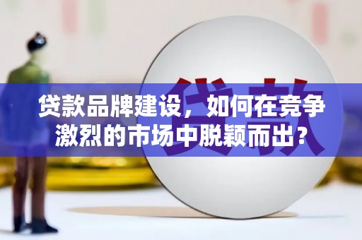 华阴贷款品牌建设，如何在竞争激烈的市场中脱颖而出？