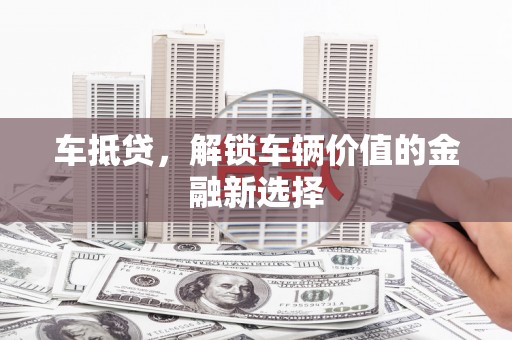 华阴车抵贷，解锁车辆价值的金融新选择