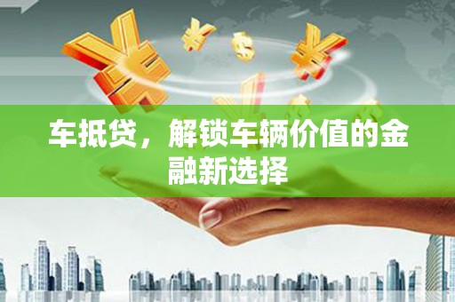 华阴车抵贷，解锁车辆价值的金融新选择