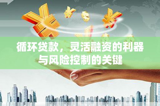 华阴循环贷款，灵活融资的利器与风险控制的关键