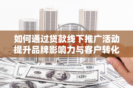 华阴如何通过贷款线下推广活动提升品牌影响力与客户转化率