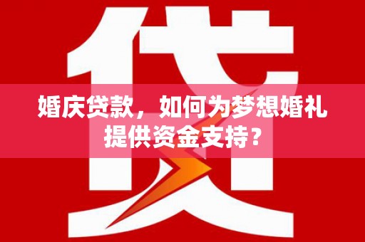 华阴婚庆贷款，如何为梦想婚礼提供资金支持？