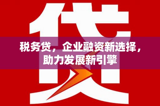 华阴税务贷，企业融资新选择，助力发展新引擎