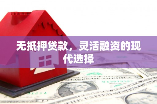 华阴无抵押贷款，灵活融资的现代选择