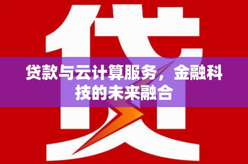 华阴贷款与云计算服务，金融科技的未来融合
