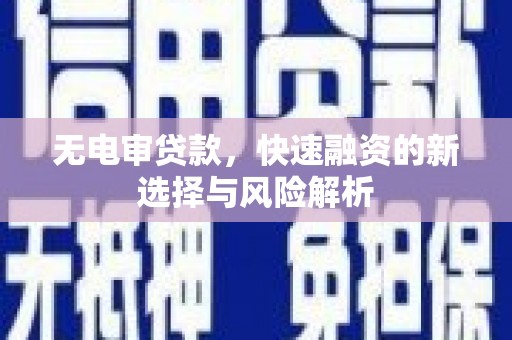 华阴无电审贷款，快速融资的新选择与风险解析