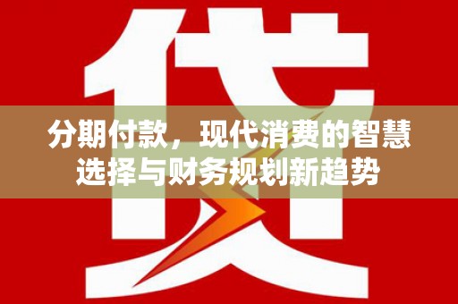 华阴分期付款，现代消费的智慧选择与财务规划新趋势