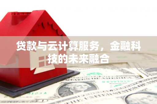 华阴贷款与云计算服务，金融科技的未来融合
