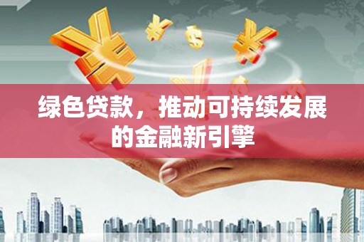 华阴绿色贷款，推动可持续发展的金融新引擎