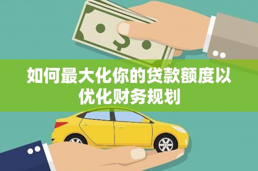 华阴如何最大化你的贷款额度以优化财务规划